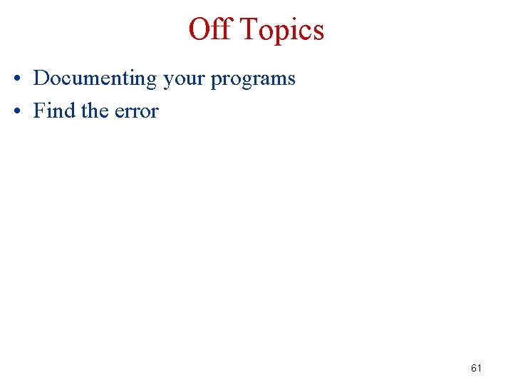 Off Topics • Documenting your programs • Find the error 61 