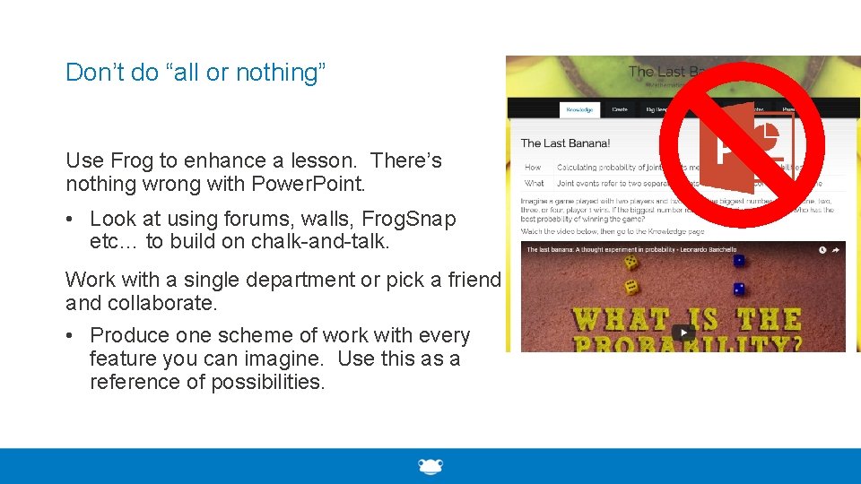 Don’t do “all or nothing” Use Frog to enhance a lesson. There’s nothing wrong