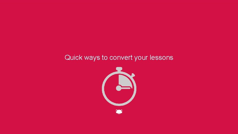 Quick ways to convert your lessons 