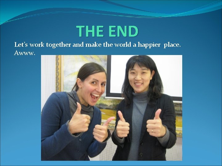 THE END Let’s work together and make the world a happier place. Awww. 