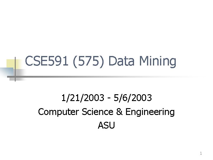 CSE 591 (575) Data Mining 1/21/2003 - 5/6/2003 Computer Science & Engineering ASU 1 CSE 591 (575) Data Mining 1/21/2003 - 5/6/2003 Computer Science & Engineering ASU 1