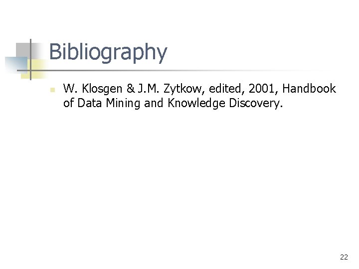 Bibliography n W. Klosgen & J. M. Zytkow, edited, 2001, Handbook of Data Mining Bibliography n W. Klosgen & J. M. Zytkow, edited, 2001, Handbook of Data Mining