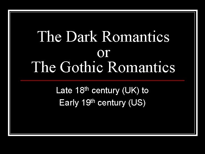 The Dark Romantics or The Gothic Romantics Late 18 th century (UK) to Early