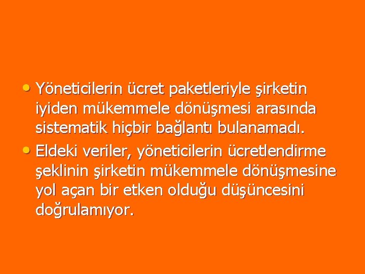 • Yöneticilerin ücret paketleriyle şirketin iyiden mükemmele dönüşmesi arasında sistematik hiçbir bağlantı bulanamadı. • Yöneticilerin ücret paketleriyle şirketin iyiden mükemmele dönüşmesi arasında sistematik hiçbir bağlantı bulanamadı.