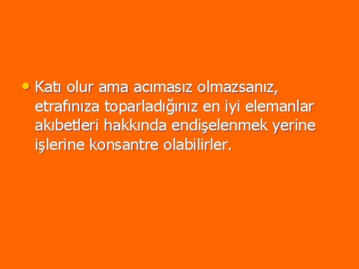 • Katı olur ama acımasız olmazsanız, etrafınıza toparladığınız en iyi elemanlar akıbetleri hakkında • Katı olur ama acımasız olmazsanız, etrafınıza toparladığınız en iyi elemanlar akıbetleri hakkında