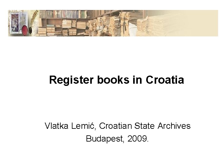 Register books in Croatia Vlatka Lemić, Croatian State Archives Budapest, 2009. 