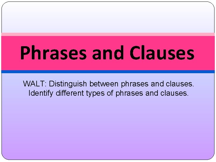 Phrases and Clauses WALT: Distinguish between phrases and clauses. Identify different types of phrases