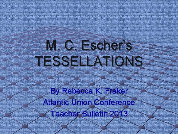 M. C. Escher’s TESSELLATIONS By Rebecca K. Fraker Atlantic Union Conference Teacher Bulletin 2013