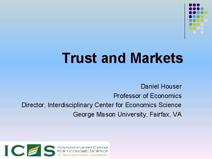 Trust and Markets Daniel Houser Professor of Economics Director, Interdisciplinary Center for Economics Science