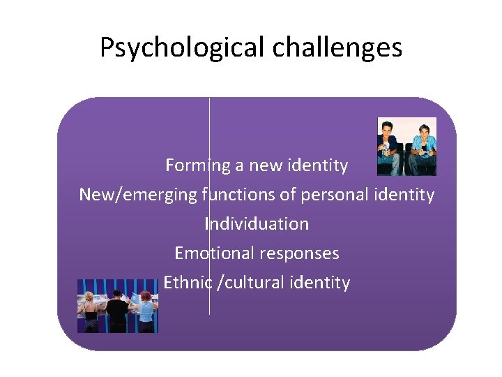 Psychological challenges Forming a new identity New/emerging functions of personal identity Individuation Emotional responses