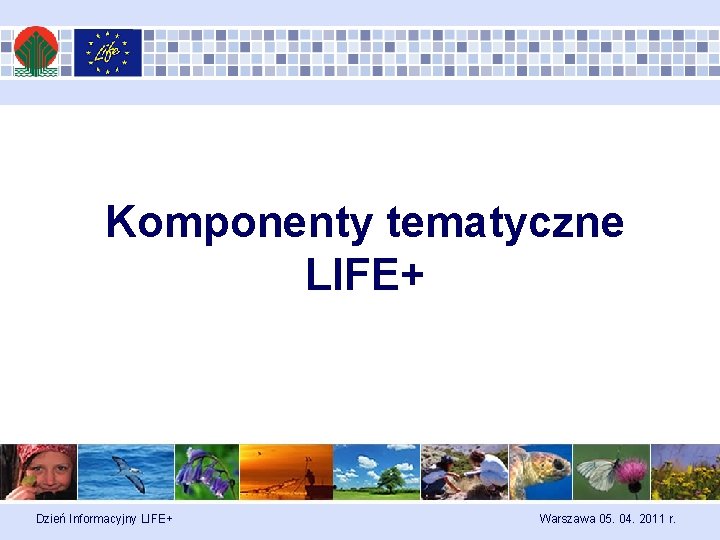 Komponenty tematyczne LIFE+ Dzień Informacyjny LIFE+ Warszawa 05. 04. 2011 r. 