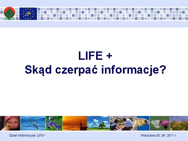 LIFE + Skąd czerpać informacje? Dzień Informacyjny LIFE+ Warszawa 05. 04. 2011 r. 