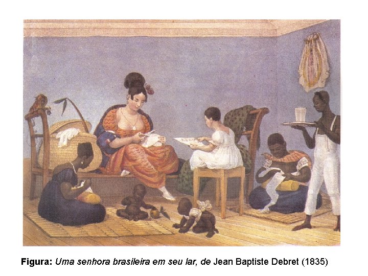 Figura: Uma senhora brasileira em seu lar, de Jean Baptiste Debret (1835) 