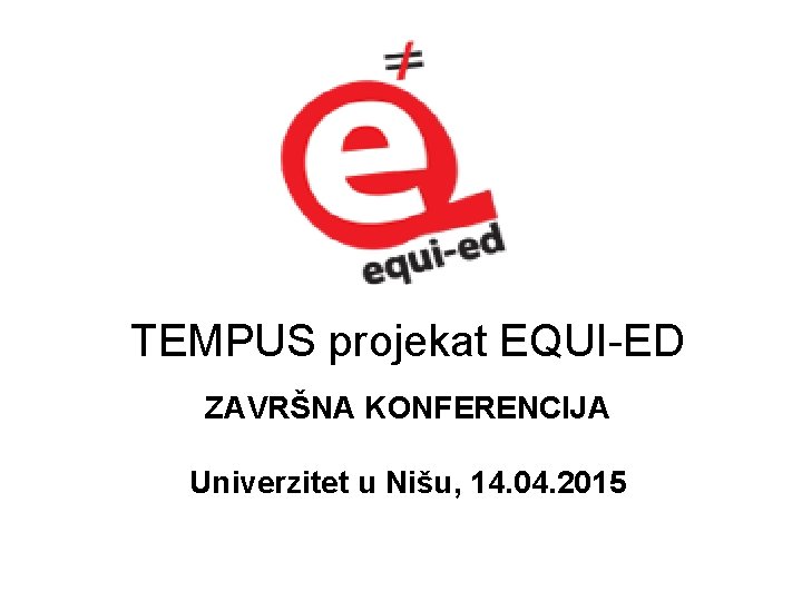 TEMPUS projekat EQUI-ED ZAVRŠNA KONFERENCIJA Univerzitet u Nišu, 14. 04. 2015 