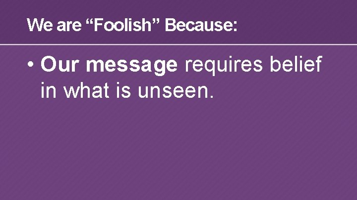 We are “Foolish” Because: • Our message requires belief in what is unseen. 