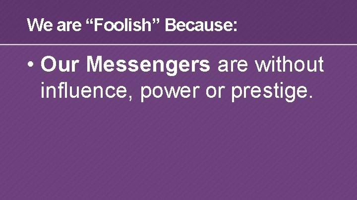 We are “Foolish” Because: • Our Messengers are without influence, power or prestige. 