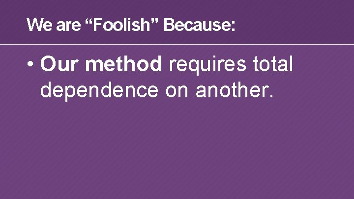 We are “Foolish” Because: • Our method requires total dependence on another. 