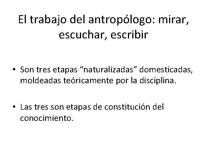 El trabajo del antropólogo: mirar, escuchar, escribir • Son tres etapas “naturalizadas” domesticadas, moldeadas