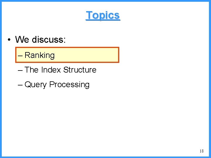 Topics • We discuss: – Ranking – The Index Structure – Query Processing 18