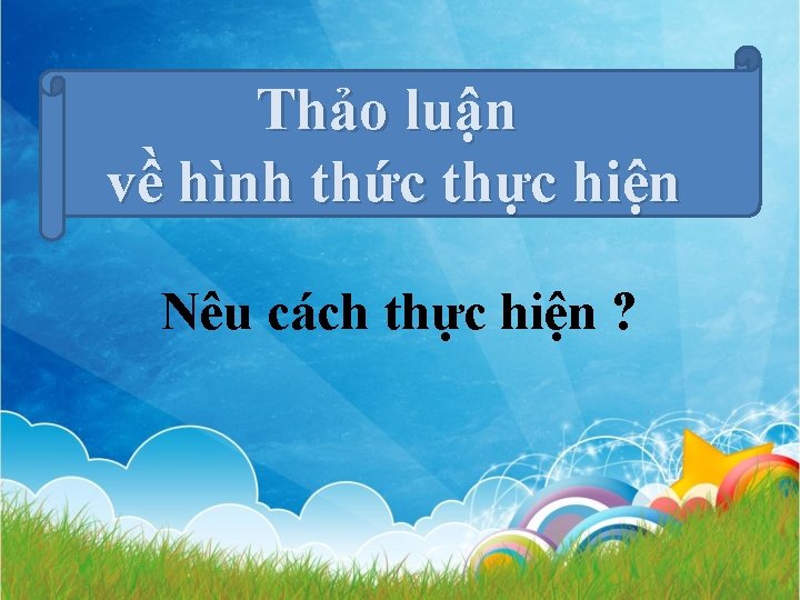 Thảo luận về hình thức thực hiện Nêu cách thực hiện ? 