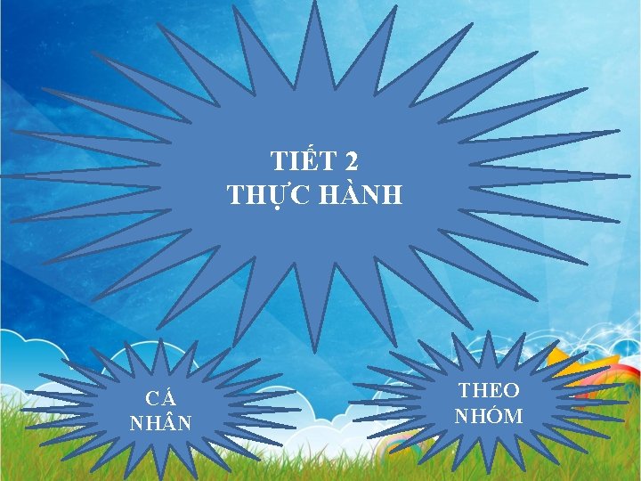 TIẾT 2 THỰC HÀNH CÁ NH N THEO NHÓM 