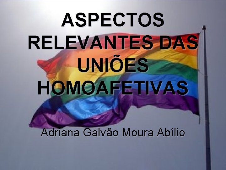 ASPECTOS RELEVANTES DAS UNIÕES HOMOAFETIVAS Adriana Galvão Moura Abílio 