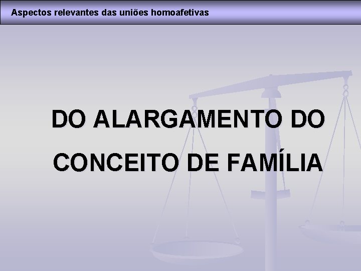 Aspectos relevantes das uniões homoafetivas DO ALARGAMENTO DO CONCEITO DE FAMÍLIA 