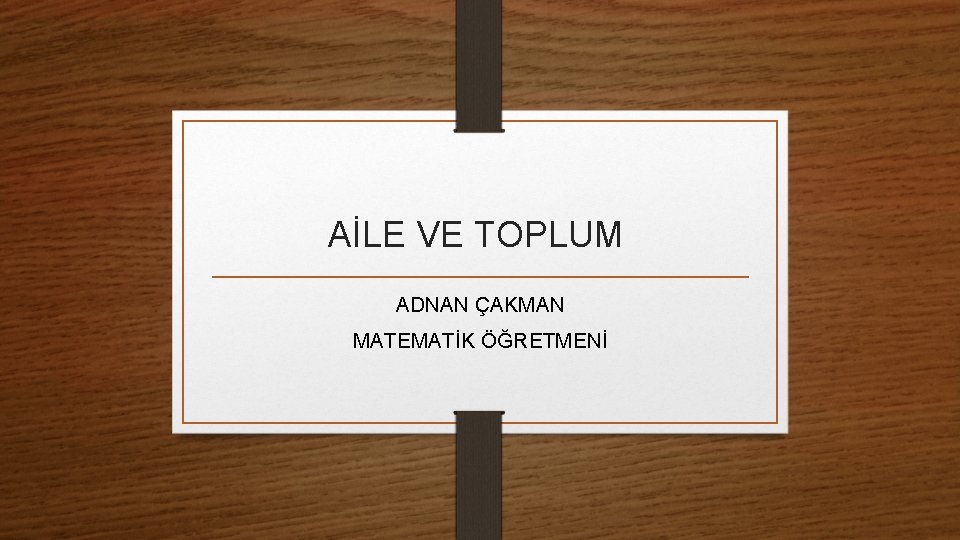 AİLE VE TOPLUM ADNAN ÇAKMAN MATEMATİK ÖĞRETMENİ 