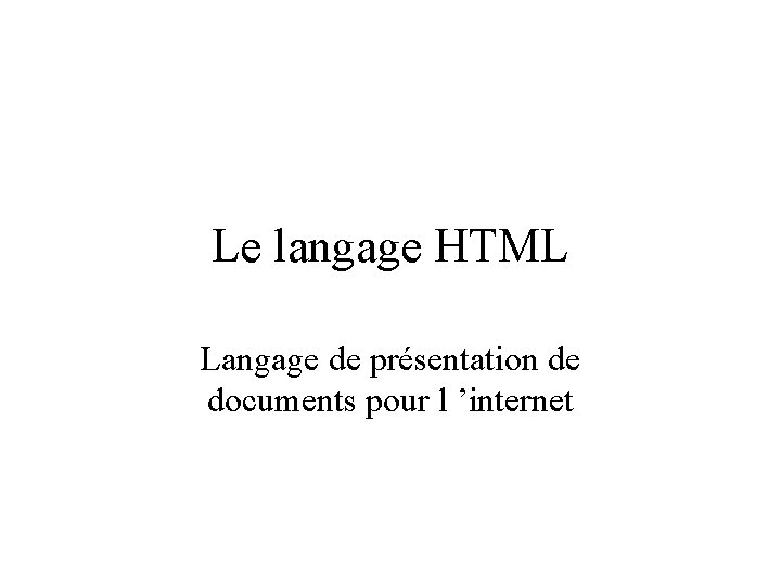 Le langage HTML Langage de présentation de documents pour l ’internet 