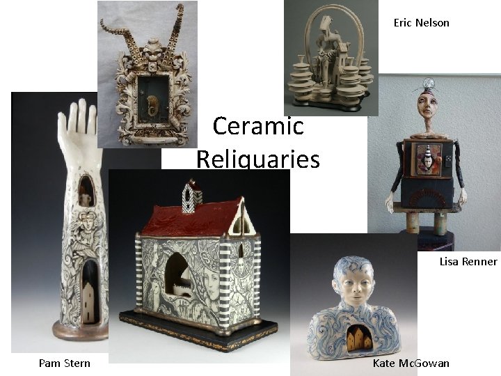 Eric Nelson Ceramic Reliquaries Lisa Renner Pam Stern Kate Mc. Gowan 
