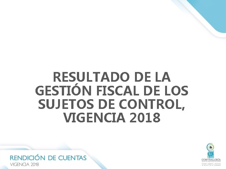 RESULTADO DE LA GESTIÓN FISCAL DE LOS SUJETOS DE CONTROL, VIGENCIA 2018 RESULTADO DE LA GESTIÓN FISCAL DE LOS SUJETOS DE CONTROL, VIGENCIA 2018