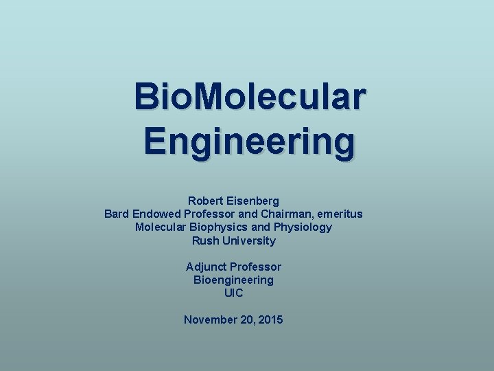 Bio. Molecular Engineering Robert Eisenberg Bard Endowed Professor and Chairman, emeritus Molecular Biophysics and