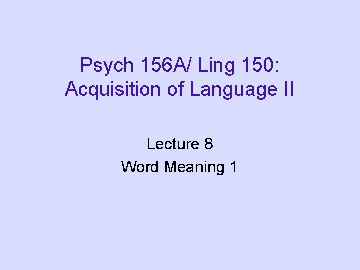 Psych 156 A/ Ling 150: Acquisition of Language II Lecture 8 Word Meaning 1 Psych 156 A/ Ling 150: Acquisition of Language II Lecture 8 Word Meaning 1