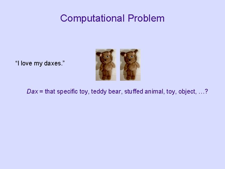 Computational Problem “I love my daxes. ” Dax = that specific toy, teddy bear, Computational Problem “I love my daxes. ” Dax = that specific toy, teddy bear,