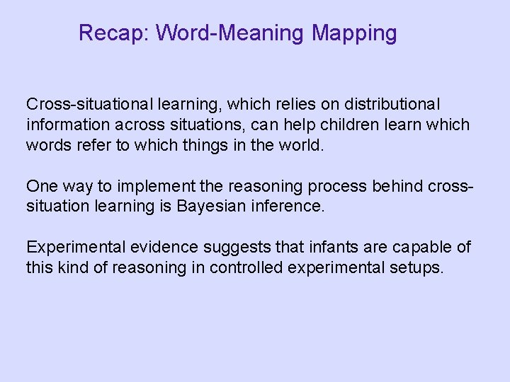 Recap: Word-Meaning Mapping Cross-situational learning, which relies on distributional information across situations, can help Recap: Word-Meaning Mapping Cross-situational learning, which relies on distributional information across situations, can help