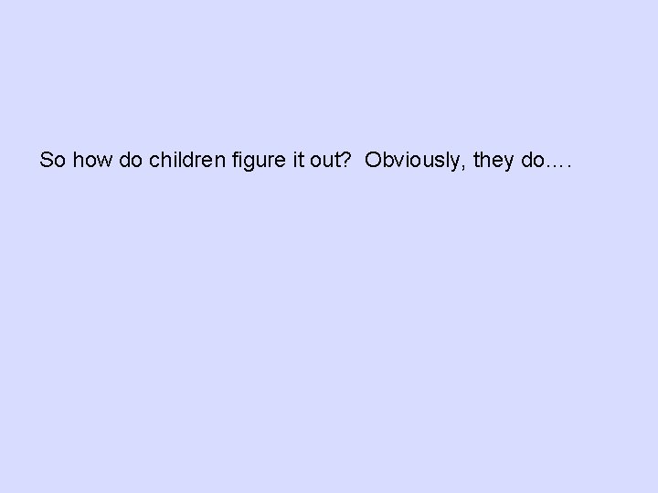 So how do children figure it out? Obviously, they do…. So how do children figure it out? Obviously, they do….
