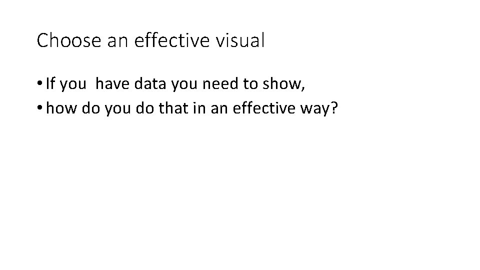 Choose an effective visual • If you have data you need to show, •