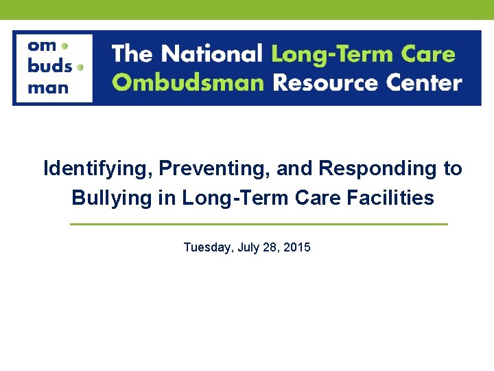 Identifying, Preventing, and Responding to Bullying in Long-Term Care Facilities Tuesday, July 28, 2015