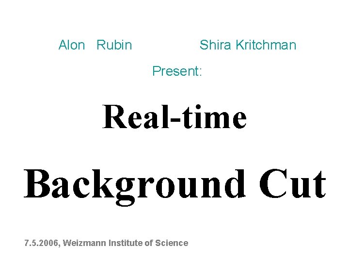 Alon Rubin Shira Kritchman Present: Real-time Background Cut 7. 5. 2006, Weizmann Institute of