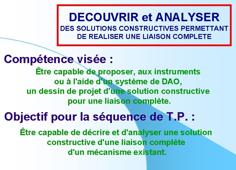 DECOUVRIR et ANALYSER DES SOLUTIONS CONSTRUCTIVES PERMETTANT DE REALISER UNE LIAISON COMPLETE Compétence visée