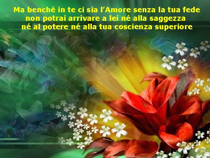 Ma benché in te ci sia l’Amore senza la tua fede non potrai arrivare