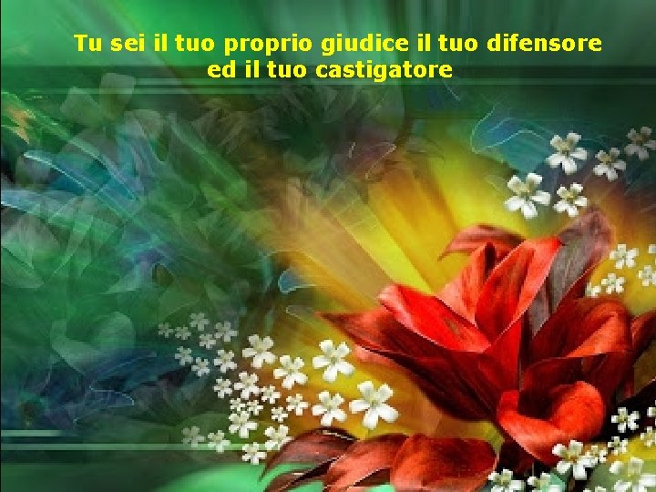 Tu sei il tuo proprio giudice il tuo difensore ed il tuo castigatore 