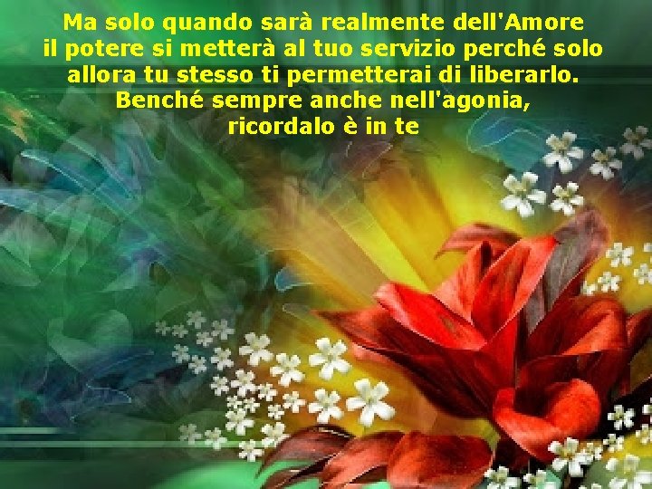 Ma solo quando sarà realmente dell'Amore il potere si metterà al tuo servizio perché