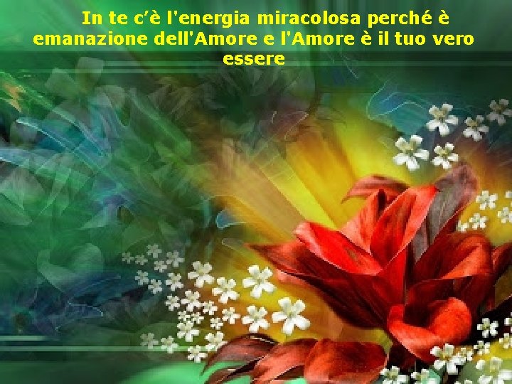 In te c’è l'energia miracolosa perché è emanazione dell'Amore e l'Amore è il tuo