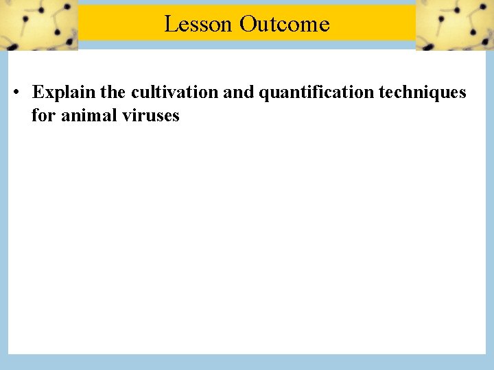 Lesson Outcome • Explain the cultivation and quantification techniques for animal viruses 