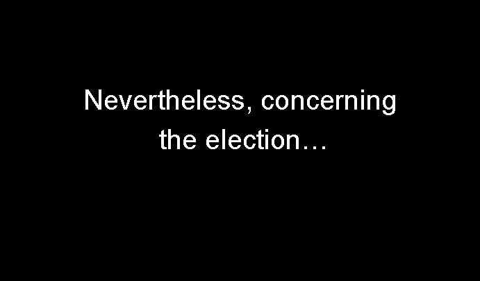 Nevertheless, concerning the election… 