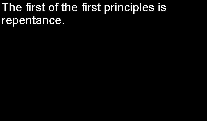 The first of the first principles is repentance. 