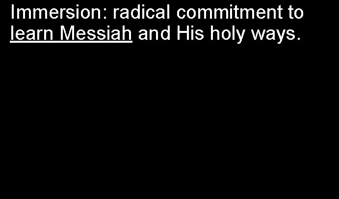 Immersion: radical commitment to learn Messiah and His holy ways. 