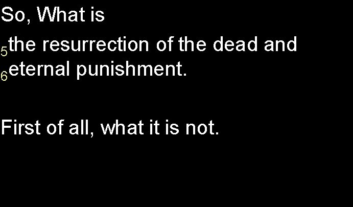 So, What is 5 the resurrection of the dead and 6 eternal punishment. First