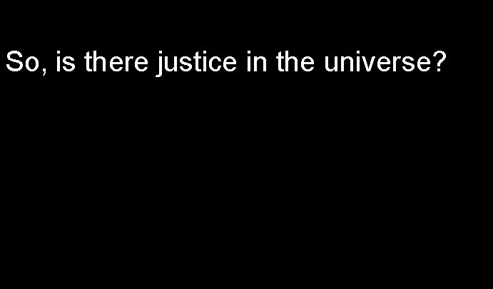 So, is there justice in the universe? 